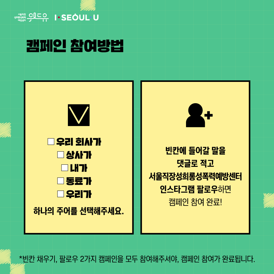 카드뉴스 3장 시작 (캠페인 참여방법 : ·우리 회사가 ·상사가 ·내가 ·동료가 ·우리가 하나의 주어를 선택해주세요. 빈칸에 들어갈 말을 댓글로 적고 서울직장성희롱성폭력예방센터 인스타그램을 팔로우하면 캠페인 참여 완료! *빈칸 채우기, 팔로우 2가지 캠페인을 모두 참여해주셔야, 캠페인 참여가 완료됩니다.) 위드유 서울직장성희롱성폭력예방센터, I SEOUL U. 카드뉴스 3장 끝