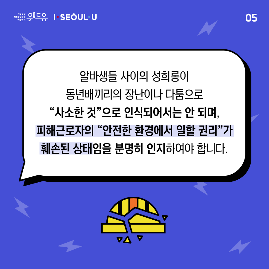 ﻿카드뉴스 5장 시작 (알바생들 사이의 성희롱이 동년배끼리의 장난이나 다툼으로 “사소한 것“으로 인식되어서는 안 되며, 피해근로자의 “안전한 환경에서 일할 권리“가 훼손된 상태임을 분명히 인지하여야 합니다.) 위드유 서울직장성희롱성폭력예방센터, I SEOUL U. 카드뉴스 5장 끝