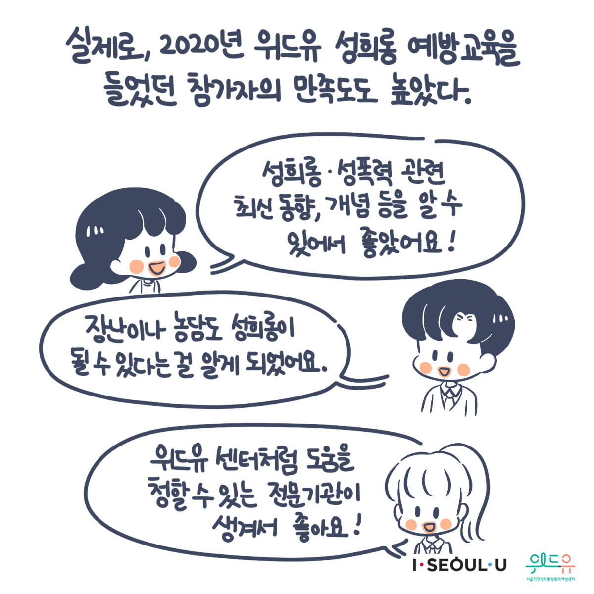 카드뉴스 8장 시작 (실제로, 2020년 위드유 성희롱 예방교육을 들었던 참가자의 만족도도 높았다.“성희롱·성폭력 관련 최신 동향, 개념 등을 알 수 있어서 좋았어요!“ “장난이나 농담도 성희롱이 될 수 있다는 걸 알게 되었어요.“ “위드유 센터처럼 도움을 청할 수 있는 전문기관이 생겨서 좋아요!“) I SEOUL U, 위드유 서울직장성희롱성폭력예방센터. 카드뉴스 8장 끝