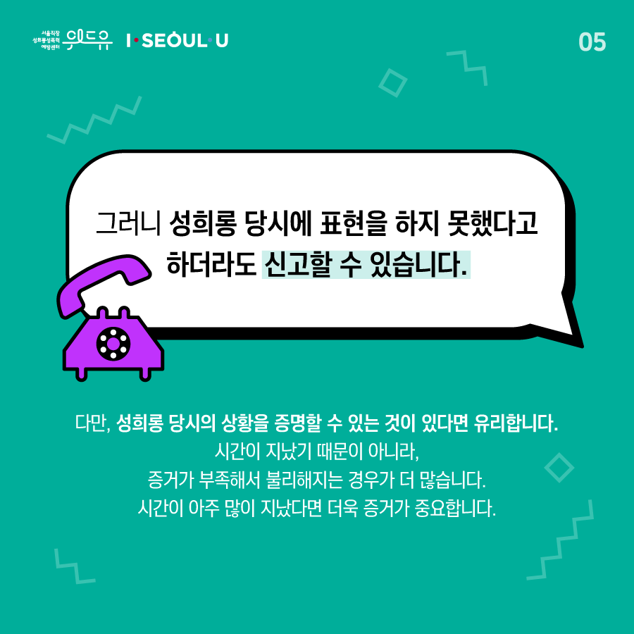 카드뉴스 5장 시작 (그러니 성희롱 당시에 표현을 하지 못했다고 하더라도 신고할 수 있습니다. 다만, 성희롱 당시의 상황을 증명할 수 있는 것이 있다면 유리합니다. 시간이 지났기 때문이 아니라, 증거가 부족해서 불리해지는 경우가 더 많습니다. 시간이 아주 많이 지났다면 더욱 증거가 중요합니다.) 위드유 서울직장성희롱성폭력예방센터, I SEOUL U. 카드뉴스 5장 끝