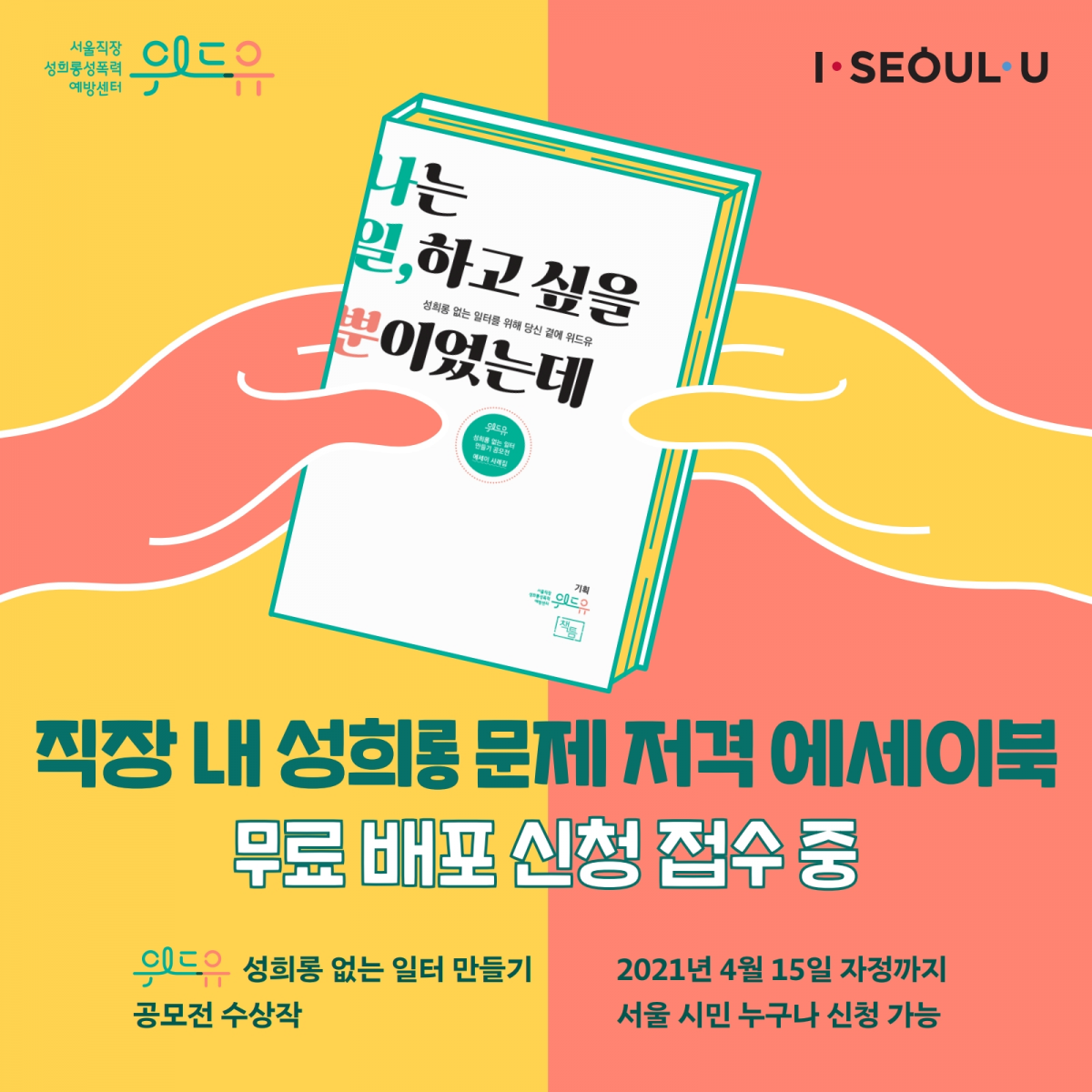 위드유 서울직장성희롱성폭력예방센터, I SEOUL U. 직장 내 성희롱 문제 저격 에세이북 :나는 일, 하고 싶을 뿐이었는데. 무료 배포 신청 접수 중. 위드유 성희롱 없는 일터 만들기 공모전 수상장 2021년 4월 15일 자정까지 서울 시민 누구나 신청 가능
