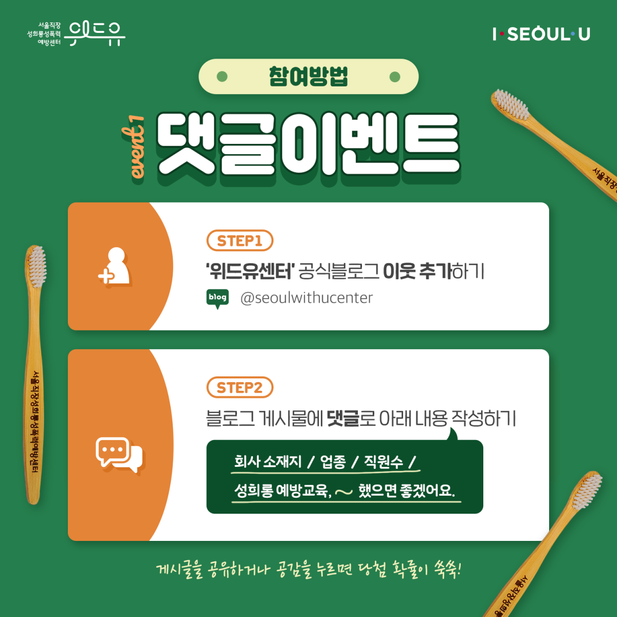 카드뉴스  2장 시작 (위드유 서울직장성희롱성폭력예방센터, I SEOUL U. 참여방법. Event 1. 댓글이벤트 |  step1 위드유센터 공식블로그 이웃 추가하기 @seoulwithucenter | step2. 블로그 게시물에 댓글로 아래 내용 작성하기. 회사 소재지, 업종, 직원수, 성희롱 예방교육 ~했으면 좋겠어요. | 게시물을 공유하거나 공감을 누르면 당첨 확률이 쑥쑥!) 카드뉴스 2장 끝