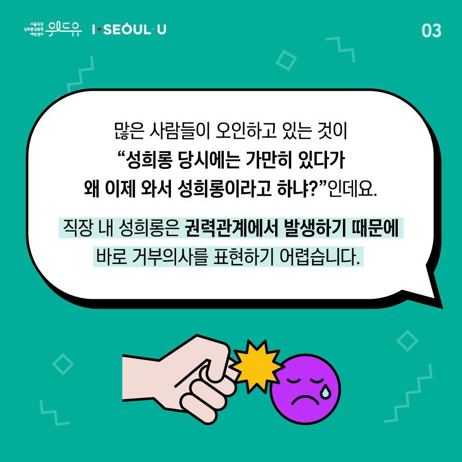 카드뉴스 3장 시작 (많은 사람들이 오인하고 있는 것이 “성희롱 당시에는 가만히 있다가 왜 이제 와서 성희롱이라고 하냐?”인데요, 직장 내 성희롱은 권력관계에서 발생하기 때문에 바로 거부의사를 표현하기 어렵습니다) 위드유 서울직장성희롱성폭력예방센터, I SEOUL U. 3장 끝.