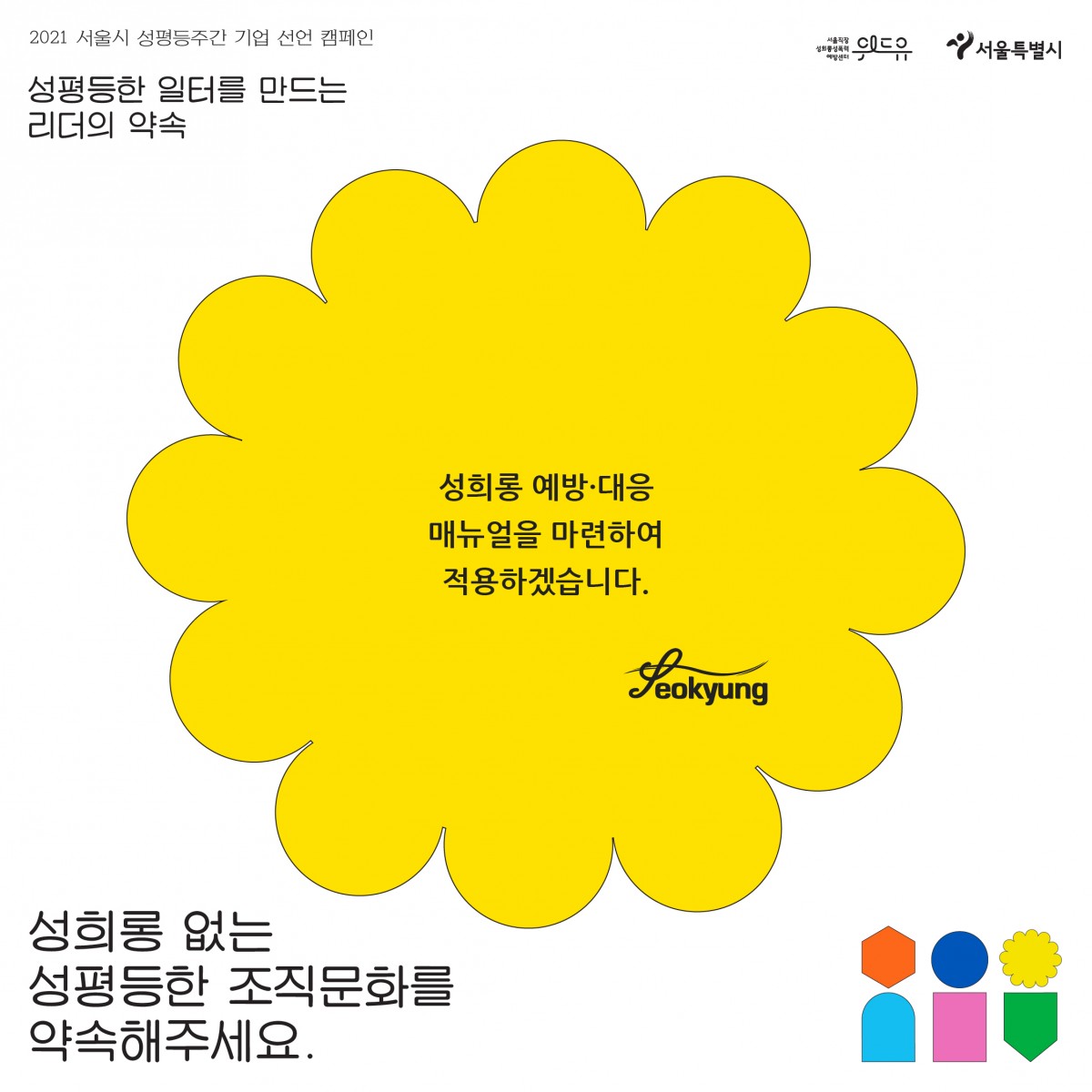 5장 시작. 2021 서울시 성평등 주간 기업 선언 캠페인. 성평등한 일터를 만드는 리더의 약속. 서경산업의 약속. 성희롱 예방·대응 매뉴얼을 마련하여 적용하겠습니다. 성희롱 없는 성평등한 조직문화를 약속해주세요. 위드유 서울직장성희롱성폭력예방센터. 서울특별시. 5장 끝.