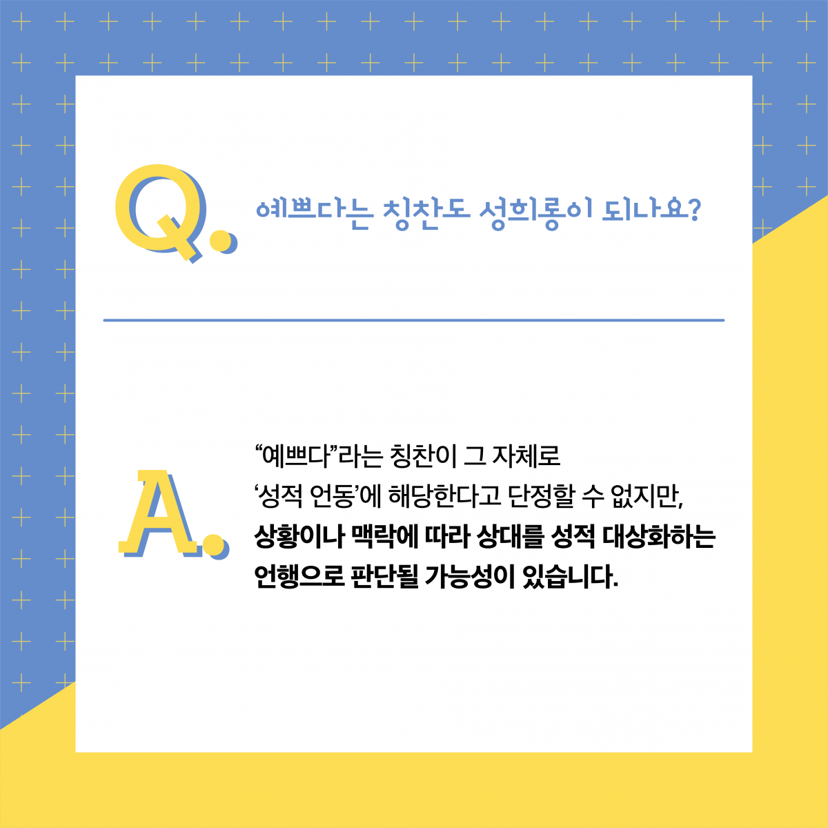 Q. 예쁘다는 칭찬도 성희롱이 되나요? A. 예쁘다는 칭찬이 그 자체로 성적 언동에 해당한다고 단정할 수 없지만, 상황이나 맥락에 따라 상대를 성적 대상화하는 언행으로 판단될 가능성이 있습니다.