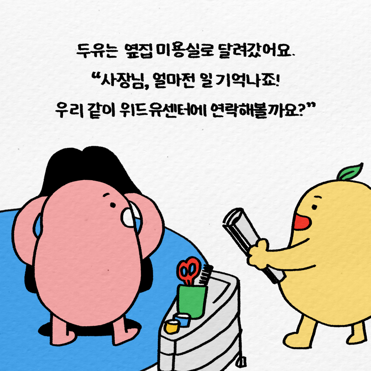 두유는 옆집 미용실로 달려가서 말했어요. 사장님, 얼마전 일 기억나죠! 우리 같이 위드유센터에 연락해볼까요?