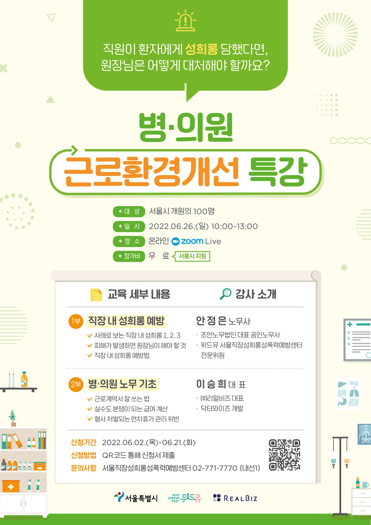 직원이 환자에게 성희롱 당했다면, 원장님은 어떻게 대처해야 할까요? 병의원 근로환경개선 특강을 소개합니다. 서울시 개원의 100명을 대상으로 6월 26일 일요일 오전 10시부터 오후 1시까지 온라인 ZOOM Live로 교육을 진행합니다. 서울시 지원으로 참가비는 무료입니다. 교육 세부 내용을 안내할게요. 1부는 직장 내 성희롱 예방과 관련해 1.사례로 보는 직장 내 성희롱. 2.피해가 발생하면 원장님이 해야 할 것. 3.직장 내 성희롱 예방법에 대해 조안노무법인 대표 공인노무사이자 위드유 서울직장성희롱성폭력예방센터 전문위원이신 안정은 노무사가 교육을 진행합니다. 2부는 병의원 노무기초와 관련해 1.근로계약서 잘 쓰는 법. 2.실수도 분쟁이 되는 급여 계산. 3.형사 처벌되는 연차휴가 관리 위반에 대해 주식회사 리얼비즈 대표이자 닥터와이즈를 개발하신 이승희 대표가 교육을 진행합니다. 신청 기간은 6월 2일 목요일부터 6월 21일 화요일까지 입니다. 하단의 링크를 통해 신청할 수 있으며 문의사항이 있으실 경우 서울직장성희롱성폭력예방센터 02.771.7770 내선1번으로 연락바랍니다. 이 교육은 서울특별시와 위드유 서울직장성희롱성폭력예방센터, 리얼비즈가 함께합니다.