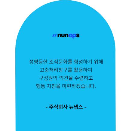 성평등한 조직문화를 형성하기 위해 고충처리창구를 활용하여 구성원의 의견을 수렴하고 행동 지침을 마련하겠습니다. 주식회사 뉴냅스