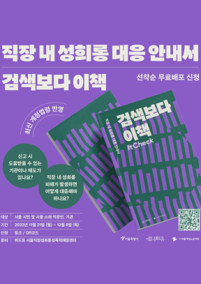직장 내 성희롱 대응 안내서 검색보다 이책. 선착순 무료배포 신청. 최신 개정법령 반영. 신고시 도움을 받을 수 있는 기관이나 제도가 있나요. 직장 내 성희롱 피해가 발생하면 어떻게 대응해야 하나요. 대상. 서울 시민 및 서울 소재 직장인, 기관. 기간. 2022년 11월 21일. 월. 부터. 12월 8일. 목. 까지. 신청. 링크. QR코드. 문의. 위드유 서울직장성희롱성폭력예방센터.