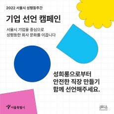 2022 서울시 성평등주간 기업 선언 캠페인. 서울시 기업을 중심으로 성평등한 회사 문화를 이끕니다. 성희롱으로부터 안전한 직장 만들기. 함께 선언해주세요. 서울특별시. 위드유 서울직장성희롱성폭력예방센터.
