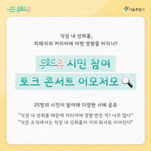 위드유 서울직장성희롱성폭력예방센터 서울특별시 직장 내 성희롱, 피해자의 커리어에 어떤 영향을 미치나? 위드유 시민 참여 토크 콘서트 이모저모 25명의 시민이 참여해 다양한 사례 공유 “직장 내 성희롱 때문에 커리어에 영향 받은 적? 너무 많다” “작은 조직에서는 직장 내 성희롱이 거의 퇴사로 이어진다