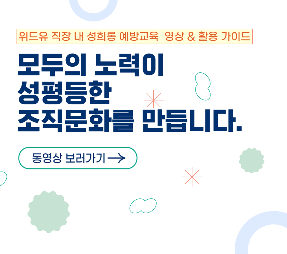 위드유 직장 내 성희롱 예방교육 영상 및 활용 가이드. 모두의 노력이 성평등한 조직문화를 만듭니다. 동영상 보러가기. 영상 콘텐츠 이렇게 활용해보아요. 성희롱 성차별 예방을 위한 조직문화 점검. 사업주의 책무와 역할 확인. 사건처리절차 이해와 2차 피해 예방. 성희롱 없는 성평등한 직장문화 조성.